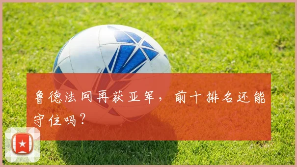 鲁德法网再获亚军，前十排名还能守住吗？