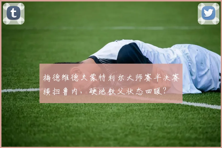 梅德维德夫蒙特利尔大师赛半决赛横扫鲁内，硬地教父状态回暖？