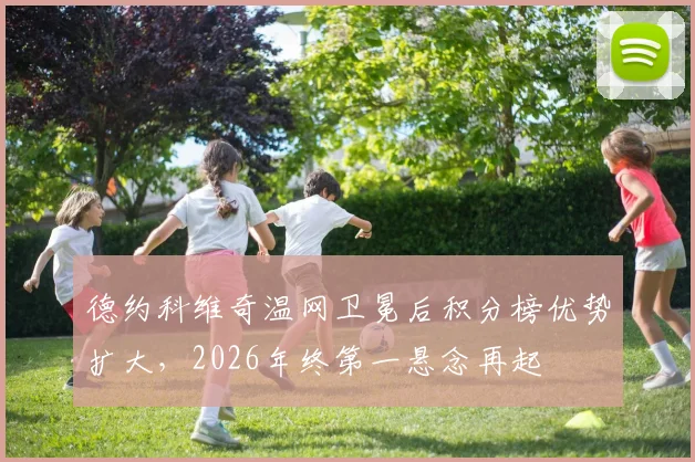 德约科维奇温网卫冕后积分榜优势扩大，2026年终第一悬念再起