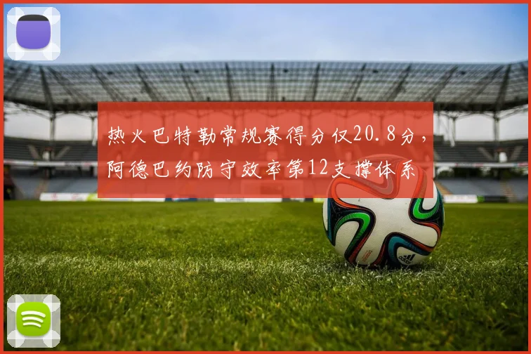 热火巴特勒常规赛得分仅20.8分，阿德巴约防守效率第12支撑体系