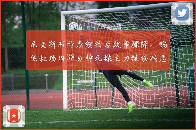 尼克斯布伦森续约后效率骤降，锡伯杜场均38分钟死操主力酿伤病危机