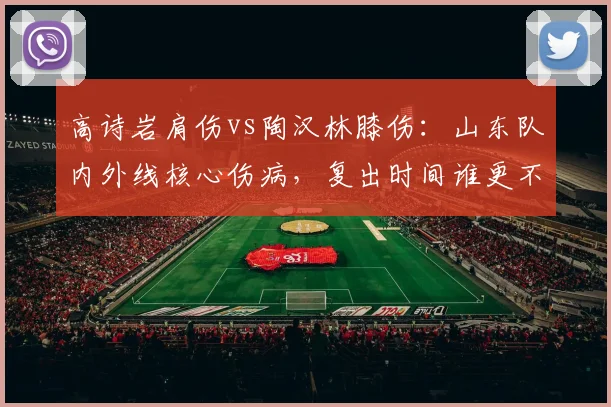 高诗岩肩伤vs陶汉林膝伤：山东队内外线核心伤病，复出时间谁更不确定？