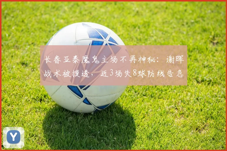 长春亚泰魔鬼主场不再神秘：谢晖战术被摸透，近3场失8球防线告急